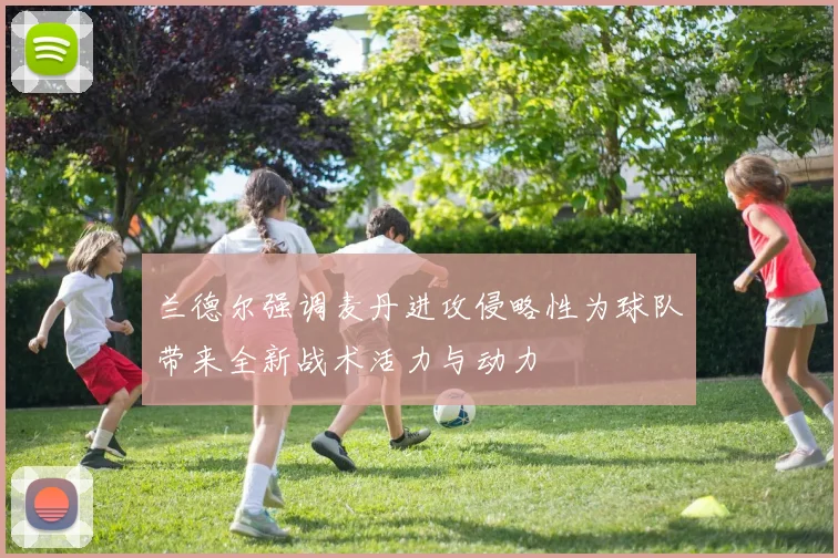 兰德尔强调麦丹进攻侵略性为球队带来全新战术活力与动力