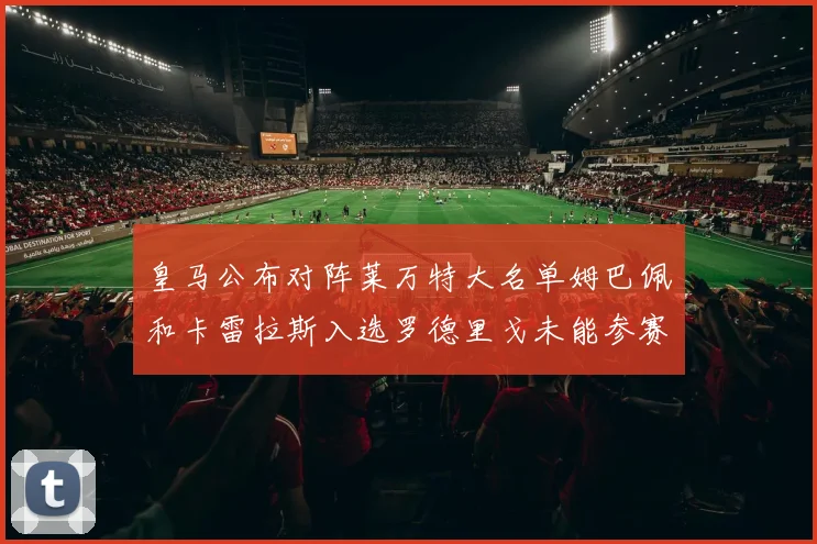 皇马公布对阵莱万特大名单姆巴佩和卡雷拉斯入选罗德里戈未能参赛