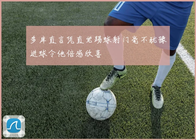 多库直言凭直觉踢球射门毫不犹豫进球令他倍感欣喜