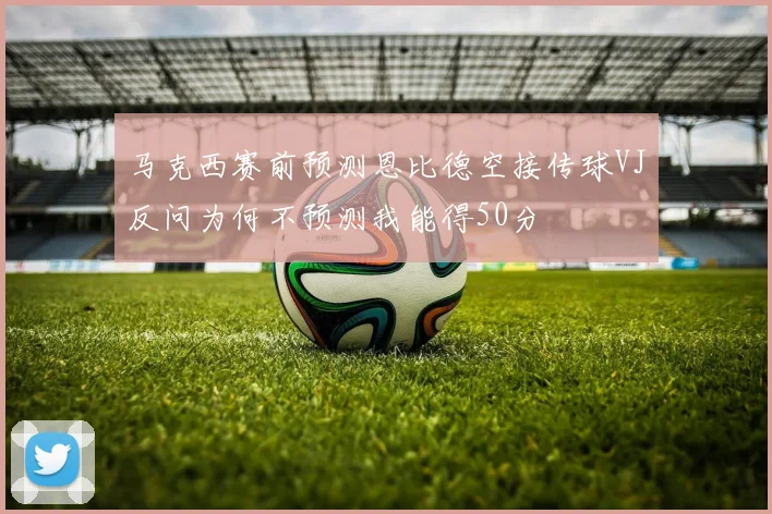 马克西赛前预测恩比德空接传球VJ反问为何不预测我能得50分