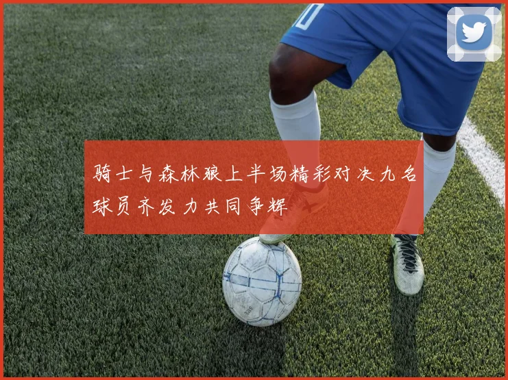 骑士与森林狼上半场精彩对决九名球员齐发力共同争辉