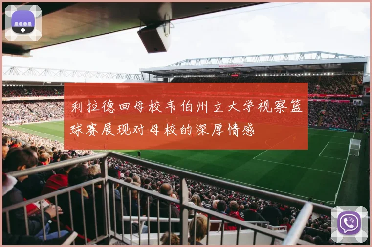 利拉德回母校韦伯州立大学视察篮球赛展现对母校的深厚情感