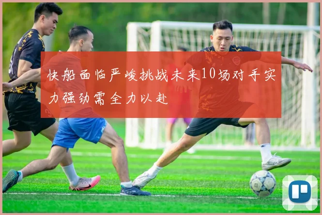快船面临严峻挑战未来10场对手实力强劲需全力以赴