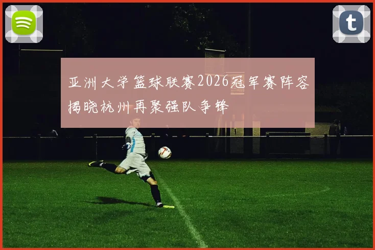 亚洲大学篮球联赛2026冠军赛阵容揭晓杭州再聚强队争锋