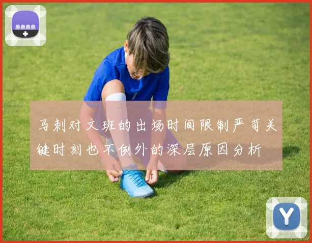 马刺对文班的出场时间限制严苛关键时刻也不例外的深层原因分析