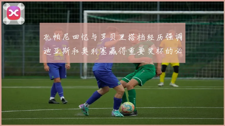 孔帕尼回忆与罗贝里搭档经历强调迪亚斯和奥利塞赢得重要奖杯的必要性