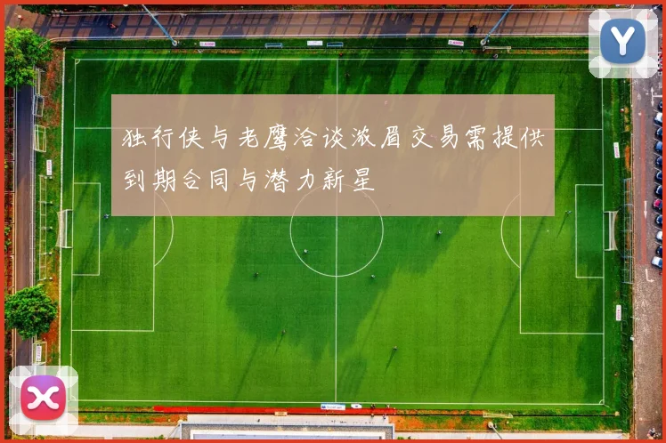 独行侠与老鹰洽谈浓眉交易需提供到期合同与潜力新星