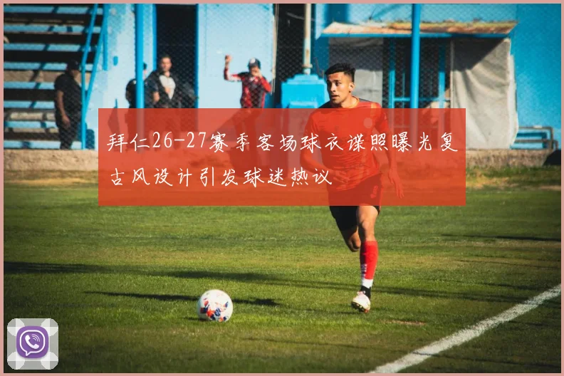 拜仁26-27赛季客场球衣谍照曝光复古风设计引发球迷热议