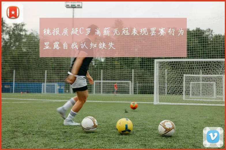 镜报质疑C罗高薪无冠表现罢赛行为显露自我认知缺失