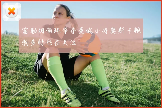 富勒姆领跑争夺曼城小将奥斯卡鲍勃多特也在关注