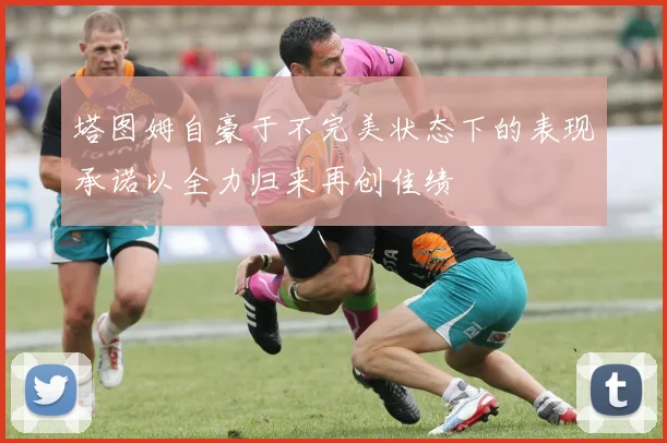 塔图姆自豪于不完美状态下的表现承诺以全力归来再创佳绩