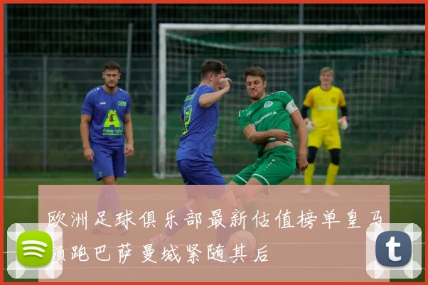 欧洲足球俱乐部最新估值榜单皇马领跑巴萨曼城紧随其后