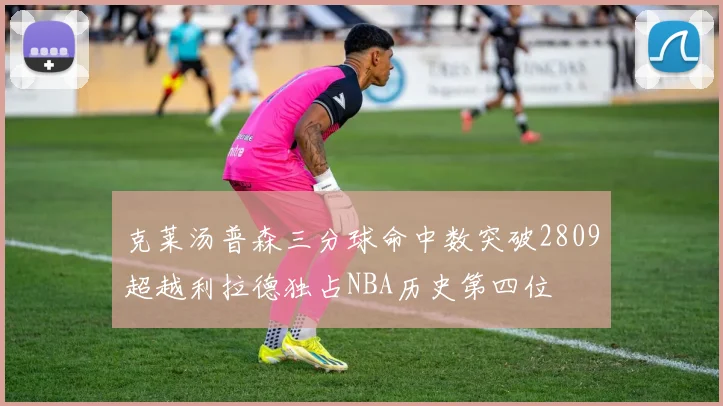 克莱汤普森三分球命中数突破2809超越利拉德独占NBA历史第四位