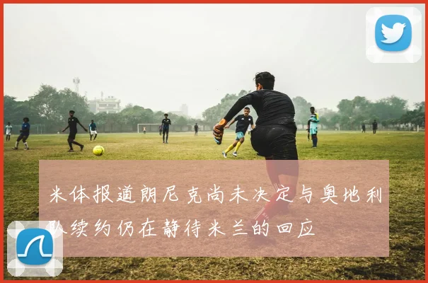米体报道朗尼克尚未决定与奥地利队续约仍在静待米兰的回应