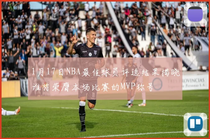 1月17日NBA最佳球员评选结果揭晓谁将荣膺本场比赛的MVP称号