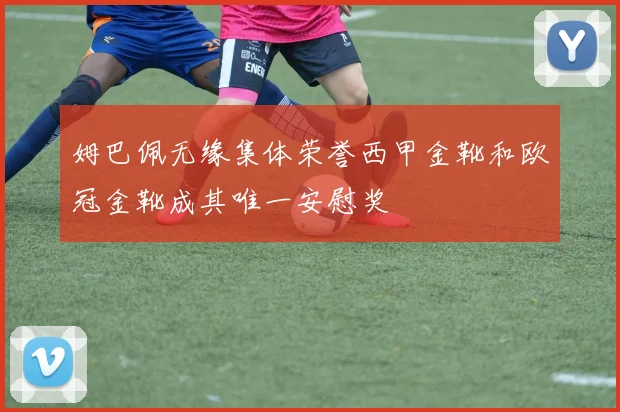 姆巴佩无缘集体荣誉西甲金靴和欧冠金靴成其唯一安慰奖