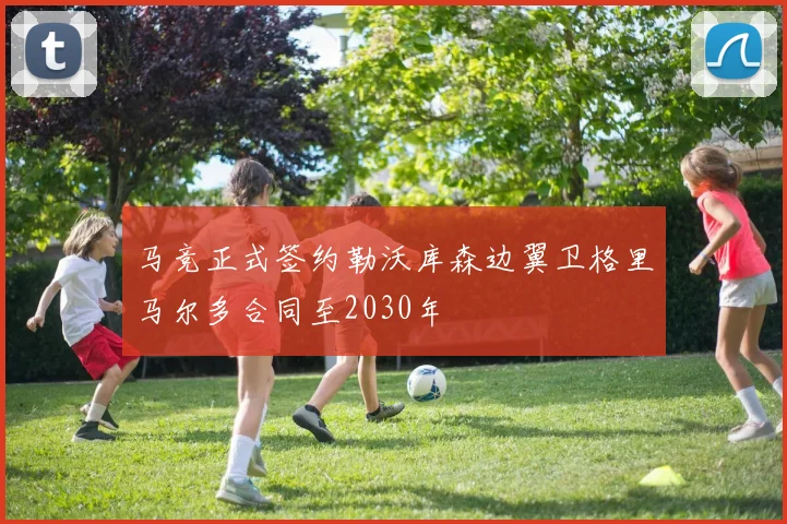 马竞正式签约勒沃库森边翼卫格里马尔多合同至2030年