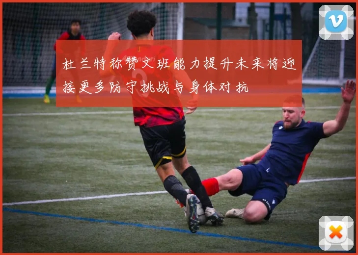 杜兰特称赞文班能力提升未来将迎接更多防守挑战与身体对抗