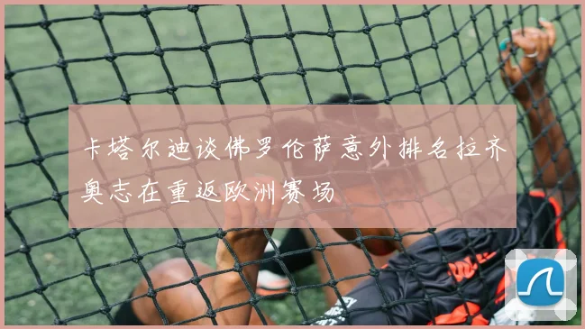 卡塔尔迪谈佛罗伦萨意外排名拉齐奥志在重返欧洲赛场
