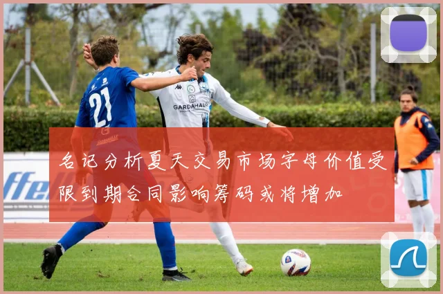 名记分析夏天交易市场字母价值受限到期合同影响筹码或将增加