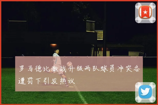 罗马德比激战升级两队球员冲突各遭罚下引发热议
